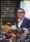 Cerco sapori in piazza Grande. 70 ingredienti per 70 ricette, alla scoperta del gusto nella cucina di uno chef libro