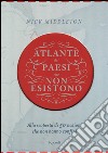 Atlante dei Paesi che non esistono. Alla scoperta di 50 nazioni che non hanno confini libro