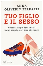 Tuo figlio e il sesso. Crescere figli equilibrati in un mondo con troppi stimoli libro