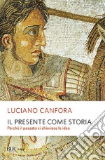 Il presente come storia. Perché il passato ci chiarisce le idee libro