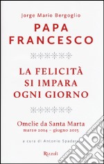 La felicità si impara ogni giorno. Omelie da Santa Marta (marzo 2014-giugno 2015) libro