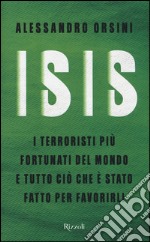 Isis. I terroristi più fortunati del mondo e tutto ciò che è stato fatto per favorirli libro