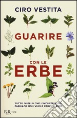 Guarire con le erbe. Tutto quello che l'industria del farmaco non vuole farvi sapere