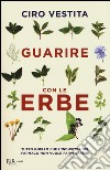 Guarire con le erbe. Tutto quello che l'industria del farmaco non vuole farvi sapere libro di Vestita Ciro Alaura Federica Gelli Irene