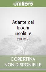 Atlante dei luoghi insoliti e curiosi libro
