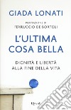 L'ultima cosa bella. Dignità e libertà alla fine della vita libro di Lonati Giada