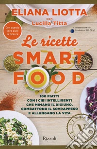 Le ricette Smartfood. 100 piatti con i cibi intelligenti che mimano il digiuno, combattono il sovrappeso e allungano la vita
