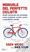 Manuale del perfetto ciclista. Guida universale alla bicicletta: come sceglierla, curarla, usarla e soprattutto amarla libro