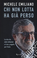 Chi non lotta ha già perso. La mia vita nelle istituzioni e il mio progetto per l'Italia