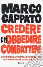 Credere disobbedire combattere. Come liberarci dalle proibizioni per migliorare la nostra vita libro