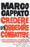 Credere disobbedire combattere. Come liberarci dalle proibizioni per migliorare la nostra vita libro