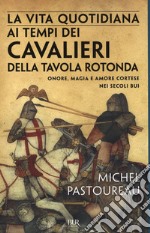 La vita quotidiana ai tempi dei cavalieri della Tavola rotonda. Onore, magia e amore cortese nei secoli bui libro