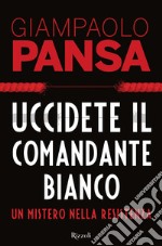 Uccidete il comandante bianco. Un mistero nella Resistenza libro