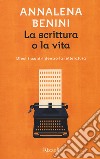 La scrittura o la vita. Dieci incontri dentro la letteratura libro di Benini Annalena