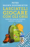 Lasciateli giocare con gli orsi. Guida alla natura per bambini, e genitori, coraggiosi libro