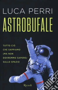Astrobufale. Tutto ciò che sappiamo (ma non dovremmo sapere) sullo spazio