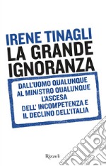 La grande ignoranza. Dall'uomo qualunque al ministro qualunque, l'ascesa dell'incompetenza e il declino dell'Italia libro