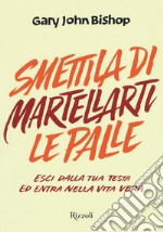 Smettila di martellarti le palle. Esci dalla tua testa ed entra nella vita vera libro