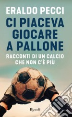 Ci piaceva giocare a pallone. Racconti di un calcio che non c'è più