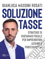 Soluzione tasse. Strategie di risparmio fiscale per imprenditori, aziende e professionisti libro