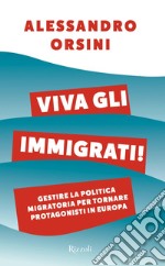 Viva gli immigrati! Gestire la politica migratoria per tornare protagonisti in Europa libro