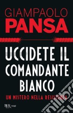 Uccidete il comandante bianco. Un mistero nella Resistenza libro