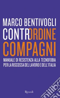 Contrordine compagni. Manuale di resistenza alla tecnofobia per la riscossa del lavoro e dell'Italia