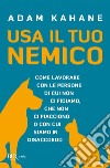 Usa il tuo nemico. Come lavorare con le persone di cui non ci fidiamo, che non ci piacciono o con cui siamo in disaccordo libro