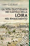 La vita quotidiana nei castelli della Loira nel Rinascimento. Lusso e piaceri nei luoghi del potere libro