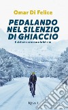 Pedalando nel silenzio di ghiaccio. Il ciclismo estremo e la felicità libro di Di Felice Omar