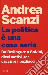 La politica è una cosa seria. Da Berlinguer a Salvini, dieci motivi per cacciare i pagliacci libro di Scanzi Andrea