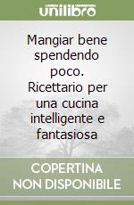 Mangiar bene spendendo poco. Ricettario per una cucina intelligente e fantasiosa libro