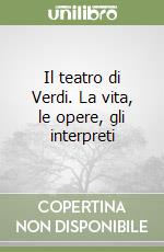 Il teatro di Verdi. La vita, le opere, gli interpreti libro