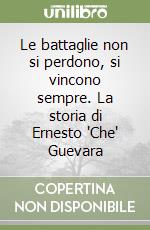 Le battaglie non si perdono, si vincono sempre. La storia di Ernesto 'Che' Guevara libro