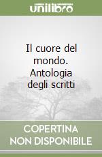 Il cuore del mondo. Antologia degli scritti libro