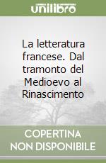 La letteratura francese. Dal tramonto del Medioevo al Rinascimento libro