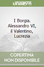 I Borgia. Alessandro VI, il Valentino, Lucrezia libro