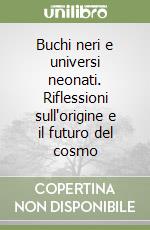 Buchi neri e universi neonati. Riflessioni sull'origine e il futuro del cosmo libro
