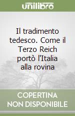 Il tradimento tedesco. Come il Terzo Reich portò l'Italia alla rovina libro