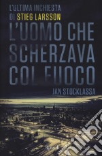 L'uomo che scherzava col fuoco. L'ultima inchiesta di Stieg Larsson