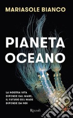 Pianeta oceano. La nostra vita dipende dal mare, il futuro del mare dipende da noi libro