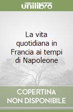 La vita quotidiana in Francia ai tempi di Napoleone libro