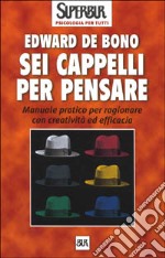 Sei cappelli per pensare. Manuale pratico per ragionare con creatività ed efficacia