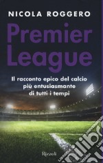 Premier League. Il racconto epico del calcio più entusiasmante di tutti i tempi libro