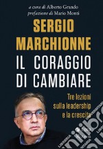 Sergio Marchionne. Il coraggio di cambiare. Tre lezioni sulla leadership e la crescita libro