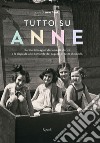 Tutto su Anne. Parole, immagini, documenti storici e le risposte alle domande dei ragazzi di tutto il mondo libro