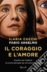 Il coraggio e l'amore. Giustizia per Stefano: la nostra battaglia per arrivare alla verità libro