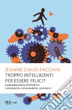 Troppo intelligenti per essere felici? La plusdotazione intellettiva; riconoscerla, comprenderla, conviverci libro