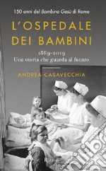 L'ospedale dei bambini. 1869-2019. Una storia che guarda al futuro. 150 anni del Bambino Gesù di Roma