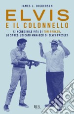 Elvis e il colonnello. L'incredibile vita di Tom Parker, lo spregiudicato manager di Elvis Presley libro